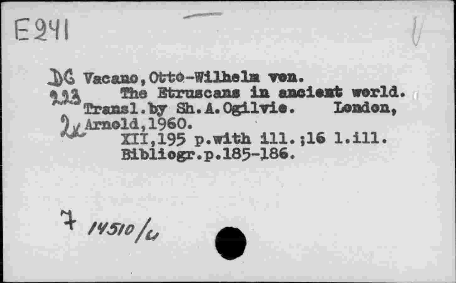 ﻿Е2ЧІ
Vac&uo, Otto-Wilheln von.
aol Rie Stmacans in ancient world.
' Transi.by Sh. A. Ogilvie.	London,
0y Arnold,I960.
**'	XII, 195 p.with ill.-, 16 l.ill.
Bibliogr.p•185-186.